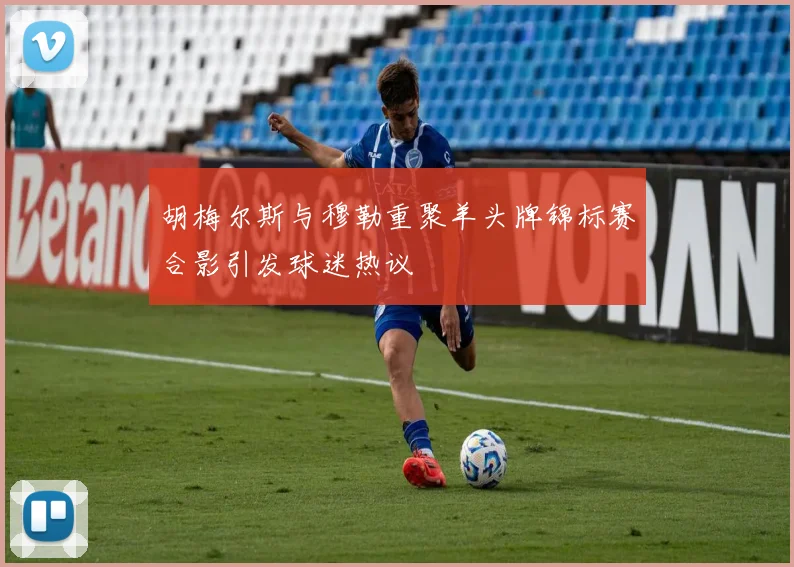 胡梅尔斯与穆勒重聚羊头牌锦标赛合影引发球迷热议