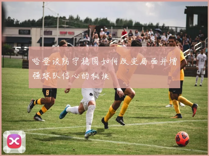 哈登谈防守稳固如何改变局面并增强球队信心的秘诀