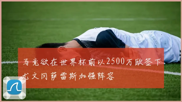 马竞欲在世界杯前以2500万欧签下尤文冈萨雷斯加强阵容