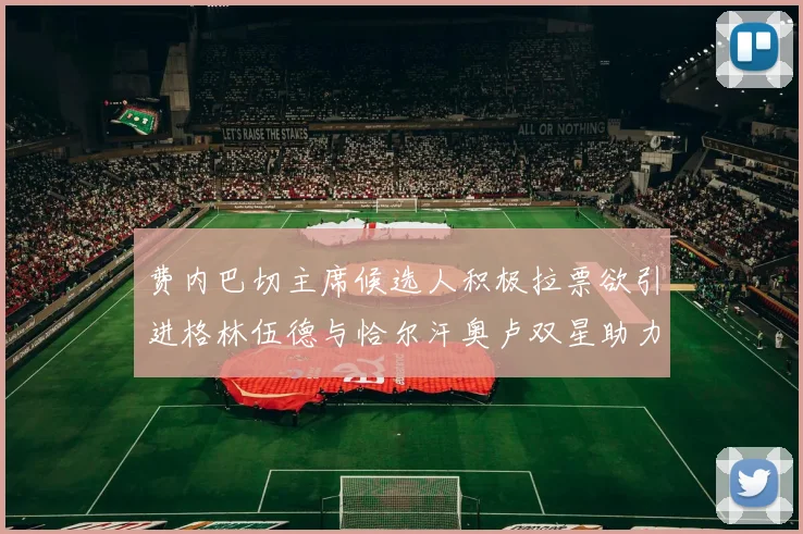 费内巴切主席候选人积极拉票欲引进格林伍德与恰尔汗奥卢双星助力球队