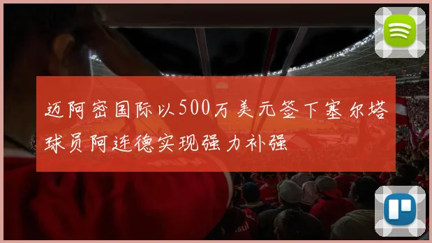 迈阿密国际以500万美元签下塞尔塔球员阿连德实现强力补强