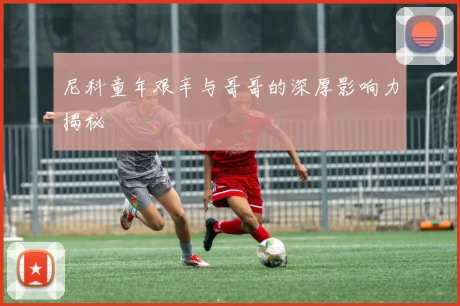 尼科童年艰辛与哥哥的深厚影响力揭秘