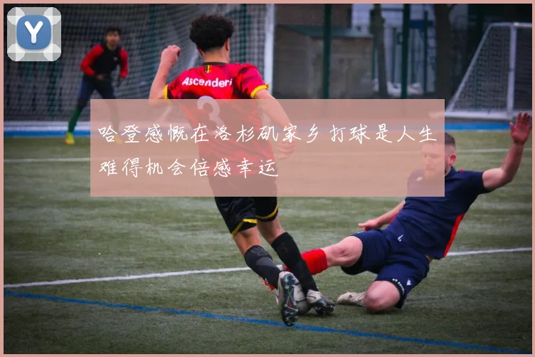 哈登感慨在洛杉矶家乡打球是人生难得机会倍感幸运