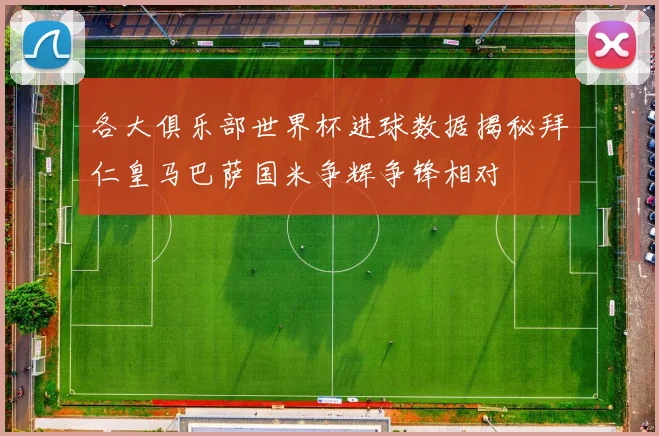 各大俱乐部世界杯进球数据揭秘拜仁皇马巴萨国米争辉争锋相对