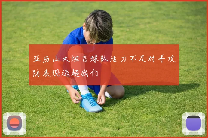 亚历山大坦言球队活力不足对手攻防表现远超我们