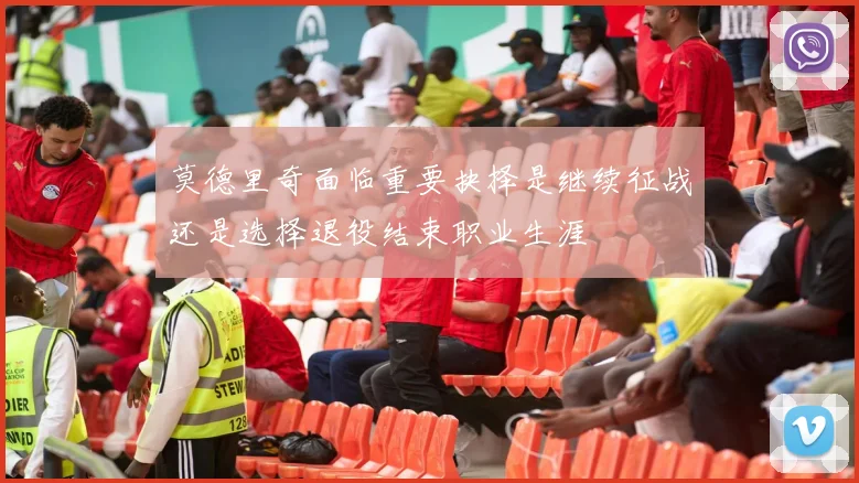 莫德里奇面临重要抉择是继续征战还是选择退役结束职业生涯