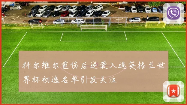 科尔维尔重伤后逆袭入选英格兰世界杯初选名单引发关注