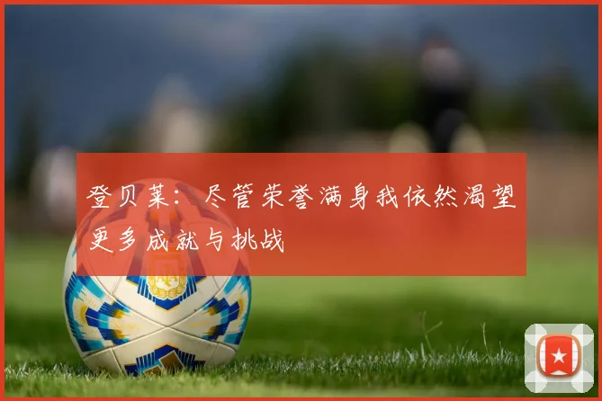 登贝莱：尽管荣誉满身我依然渴望更多成就与挑战