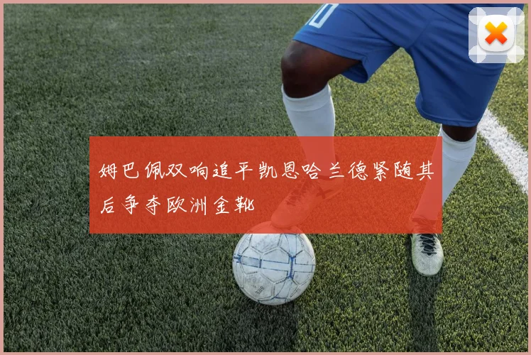 姆巴佩双响追平凯恩哈兰德紧随其后争夺欧洲金靴