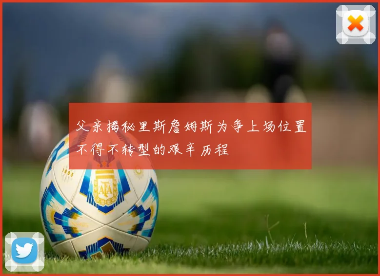 父亲揭秘里斯詹姆斯为争上场位置不得不转型的艰辛历程