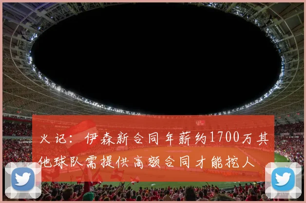 火记：伊森新合同年薪约1700万其他球队需提供高额合同才能挖人