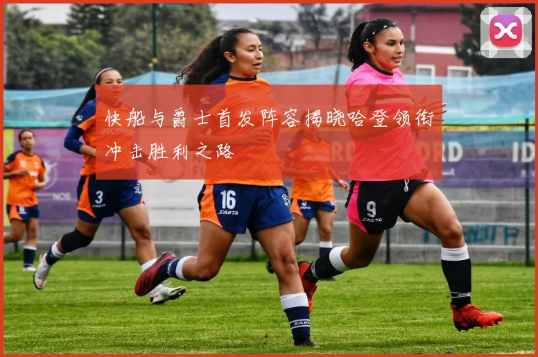 快船与爵士首发阵容揭晓哈登领衔冲击胜利之路