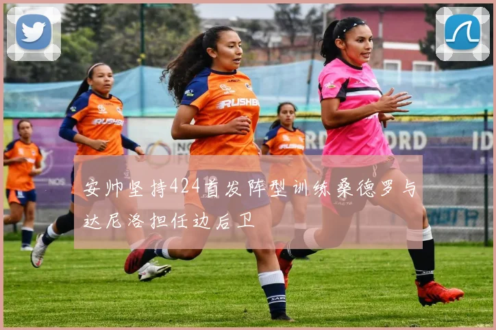 安帅坚持424首发阵型训练桑德罗与达尼洛担任边后卫