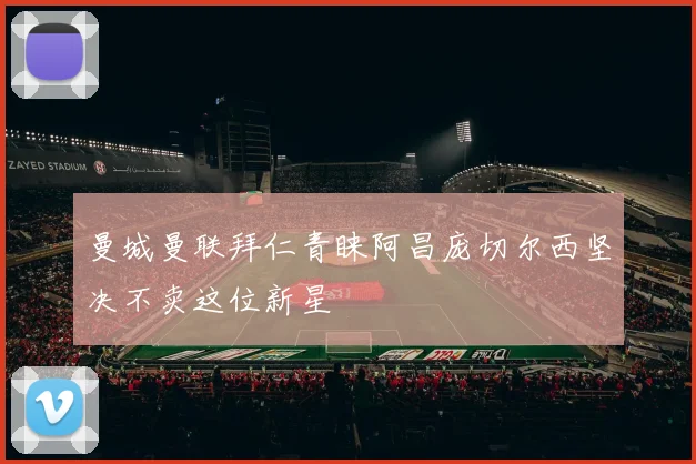 曼城曼联拜仁青睐阿昌庞切尔西坚决不卖这位新星