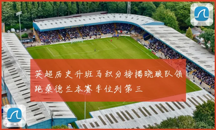 英超历史升班马积分榜揭晓狼队领跑桑德兰本赛季位列第三
