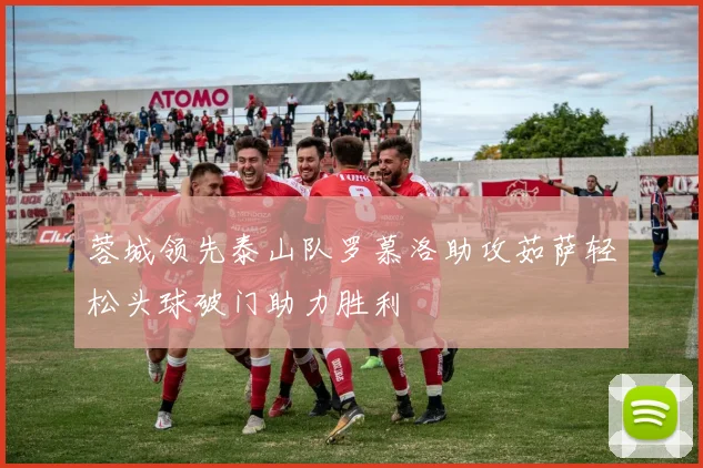 蓉城领先泰山队罗慕洛助攻茹萨轻松头球破门助力胜利
