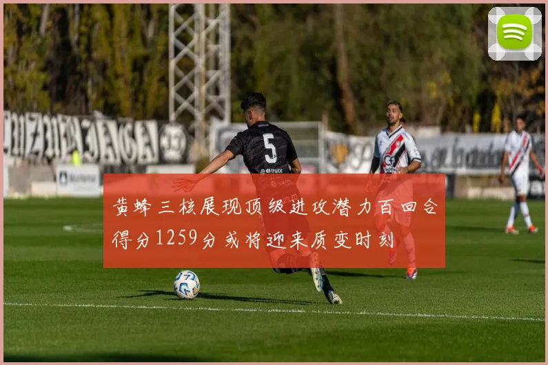 黄蜂三核展现顶级进攻潜力百回合得分1259分或将迎来质变时刻