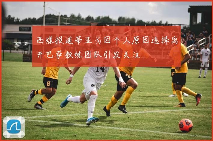 西媒报道蒂亚戈因个人原因选择离开巴萨教练团队引发关注