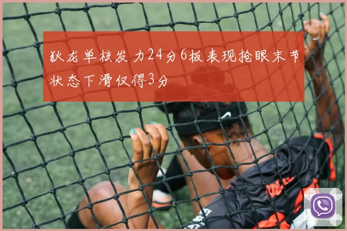 狄龙单核发力24分6板表现抢眼末节状态下滑仅得3分