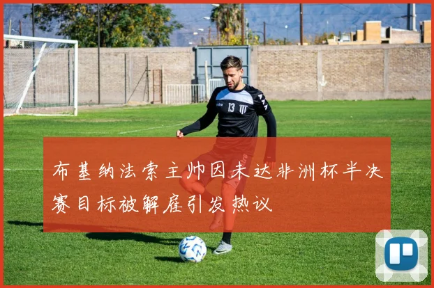布基纳法索主帅因未达非洲杯半决赛目标被解雇引发热议