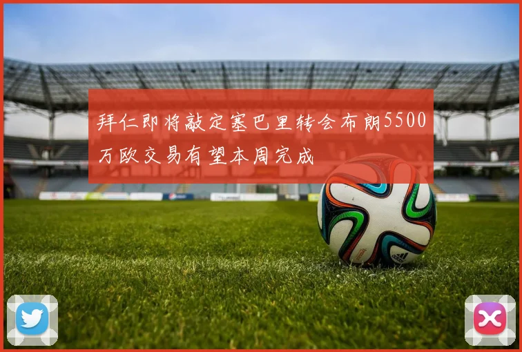 拜仁即将敲定塞巴里转会布朗5500万欧交易有望本周完成